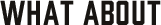 WHAT ABOUT